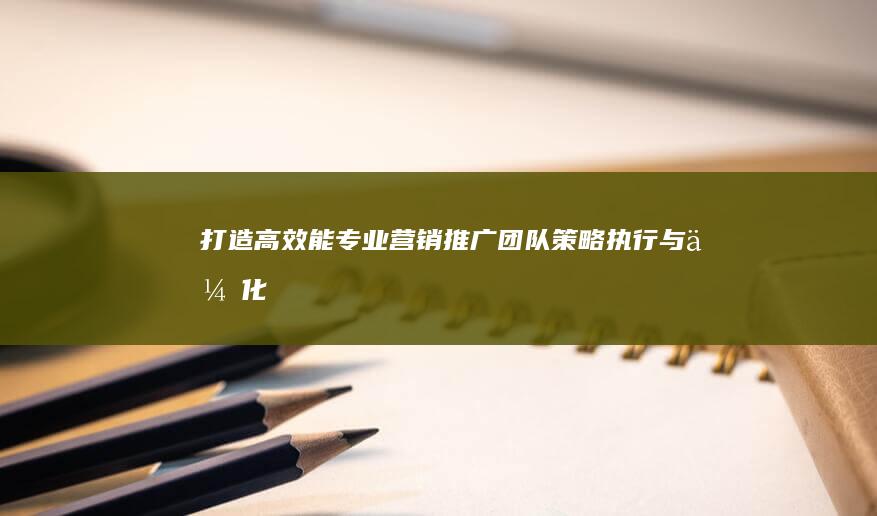 打造高效能专业营销推广团队：策略、执行与优化